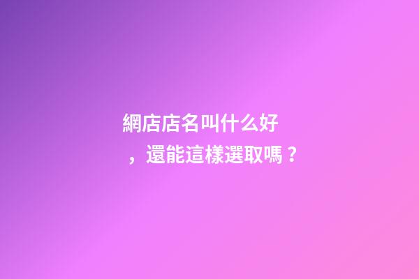 網店店名叫什么好，還能這樣選取嗎？-第1張-店鋪起名-玄機派